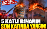 Alanya’da 5 katlı binada yangın paniği: Son katta çıkan alevler hasara yol açtı