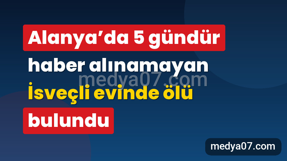 Alanya’da 5 gündür haber alınamayan İsveçli evinde ölü bulundu
