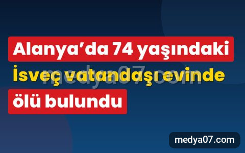 Alanya’da 74 yaşındaki İsveç vatandaşı evinde ölü bulundu