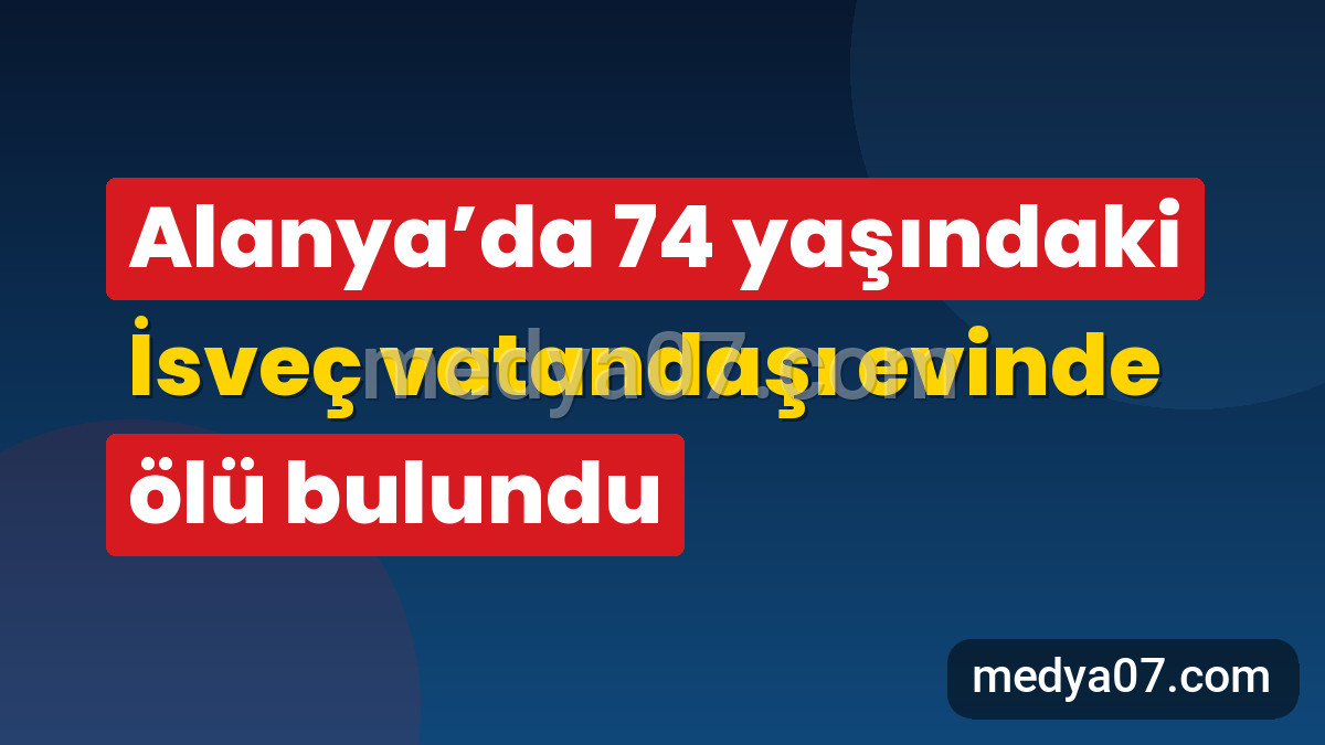 Alanya’da 74 yaşındaki İsveç vatandaşı evinde ölü bulundu