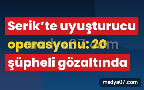 Serik’te uyuşturucu operasyonu: 20 şüpheli gözaltında