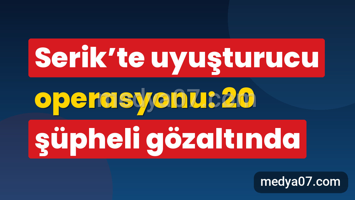 Serik’te uyuşturucu operasyonu: 20 şüpheli gözaltında