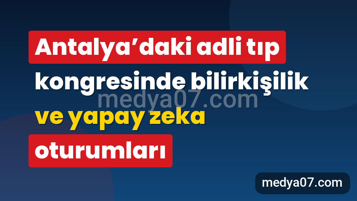 Antalya’daki adli tıp kongresinde bilirkişilik ve yapay zeka oturumları