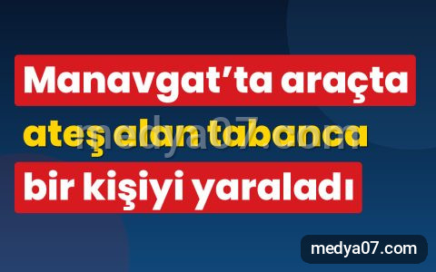 Manavgat’ta araçta ateş alan tabanca bir kişiyi yaraladı