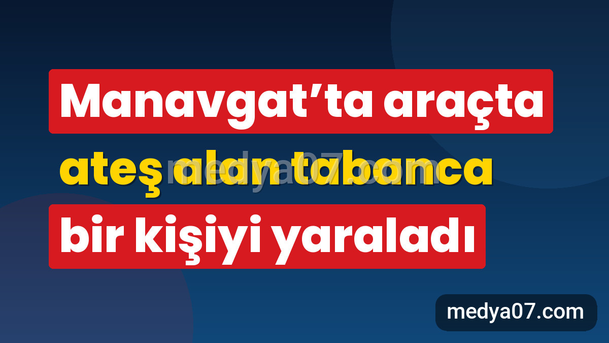 Manavgat’ta araçta ateş alan tabanca bir kişiyi yaraladı