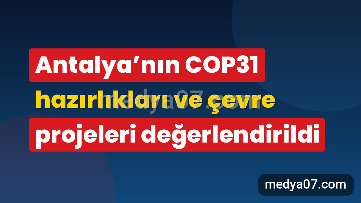 Antalya’nın COP31 hazırlıkları ve çevre projeleri değerlendirildi