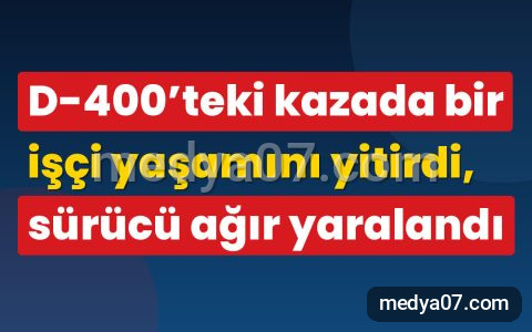 D-400’teki kazada bir işçi yaşamını yitirdi, sürücü ağır yaralandı