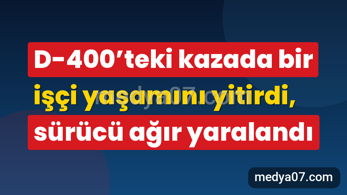 D-400’teki kazada bir işçi yaşamını yitirdi, sürücü ağır yaralandı