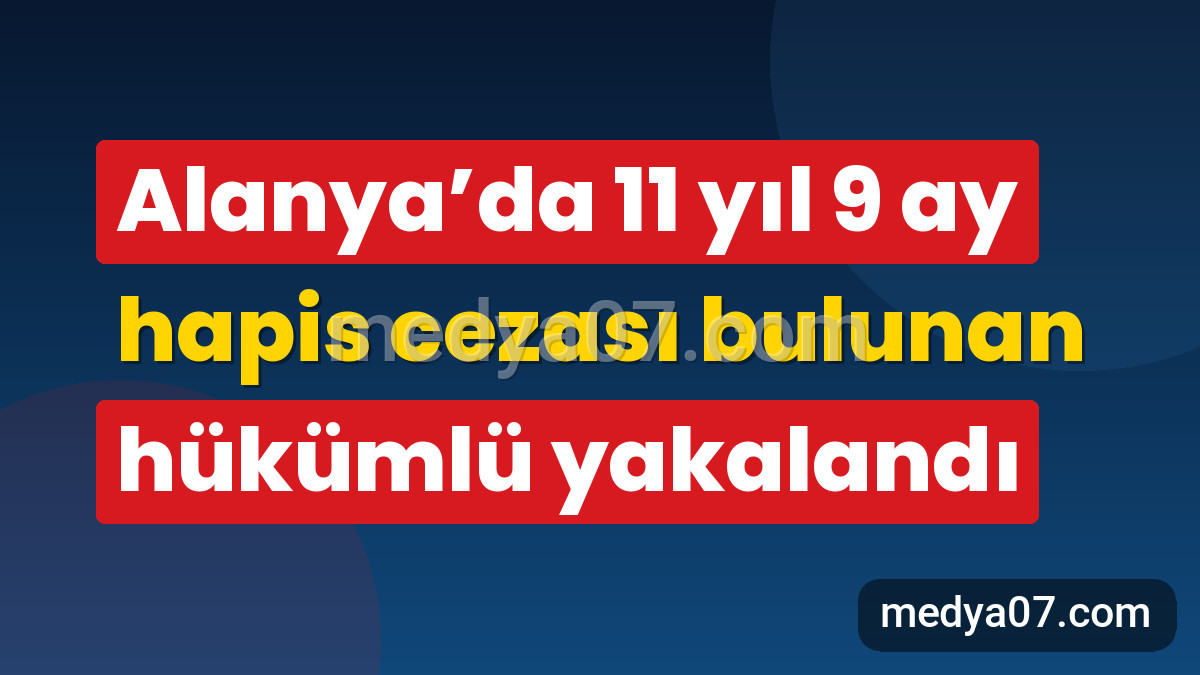 Alanya’da 11 yıl 9 ay hapis cezası bulunan hükümlü yakalandı