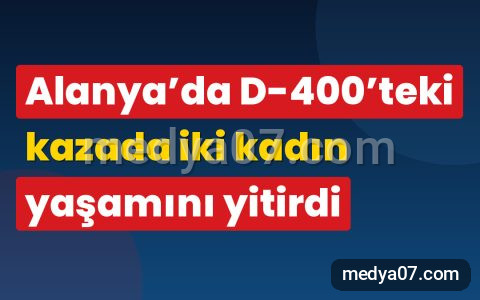 Alanya’da D-400’teki kazada iki kadın yaşamını yitirdi