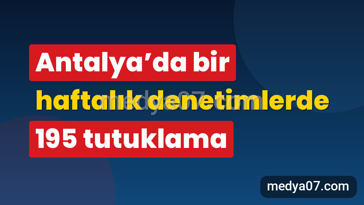 Antalya’da bir haftalık denetimlerde 195 tutuklama