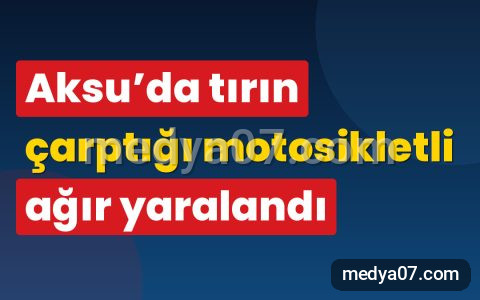 Aksu’da tırın çarptığı motosikletli ağır yaralandı