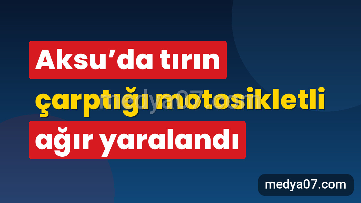 Aksu’da tırın çarptığı motosikletli ağır yaralandı