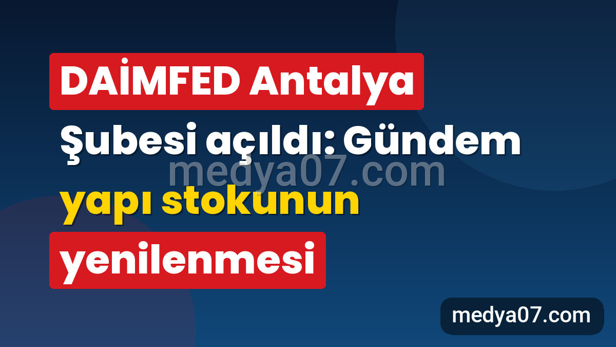DAİMFED Antalya Şubesi açıldı: Gündem yapı stokunun yenilenmesi