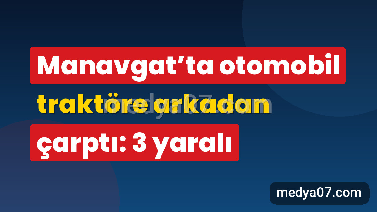 Manavgat’ta otomobil traktöre arkadan çarptı: 3 yaralı