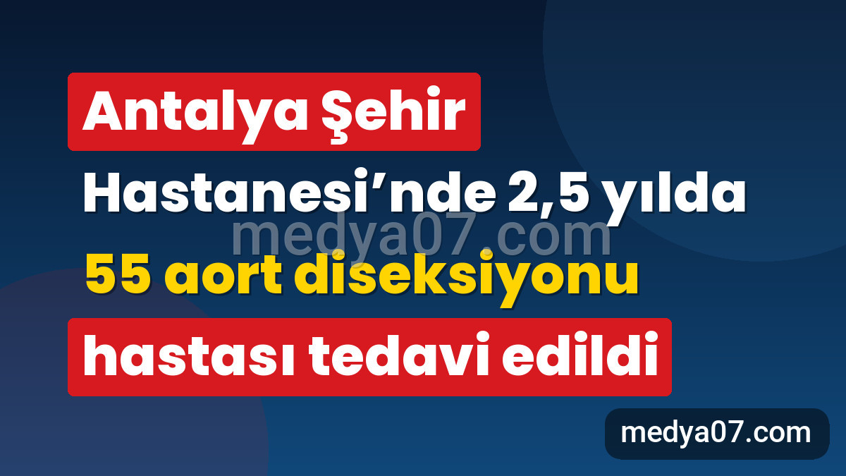Antalya Şehir Hastanesi’nde 2,5 yılda 55 aort diseksiyonu hastası tedavi edildi