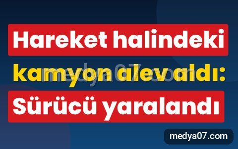 Hareket halindeki kamyon alev aldı: Sürücü yaralandı