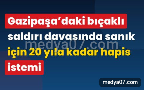 Gazipaşa’daki bıçaklı saldırı davasında sanık için 20 yıla kadar hapis istemi