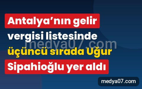 Antalya’nın gelir vergisi listesinde üçüncü sırada Uğur Sipahioğlu yer aldı