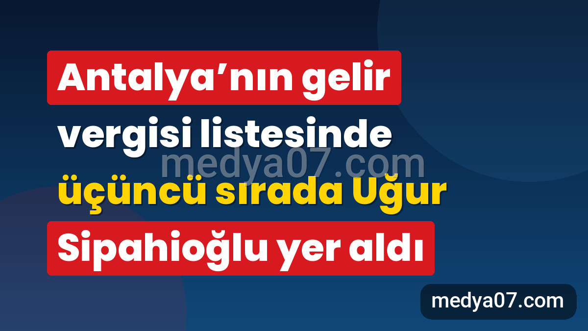 Antalya’nın gelir vergisi listesinde üçüncü sırada Uğur Sipahioğlu yer aldı