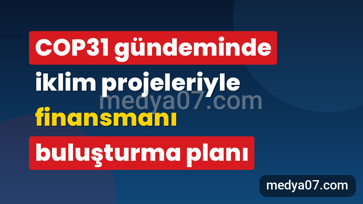 COP31 gündeminde iklim projeleriyle finansmanı buluşturma planı