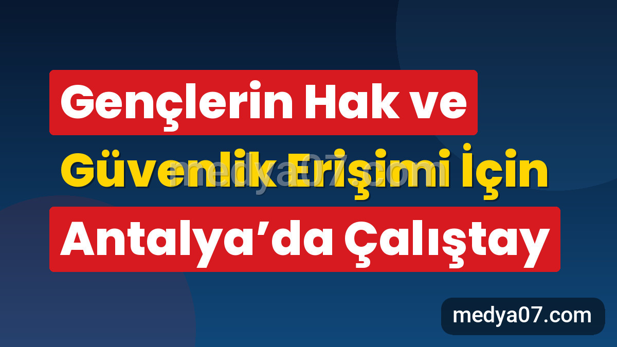 Gençlerin Hak ve Güvenlik Erişimi İçin Antalya’da Çalıştay