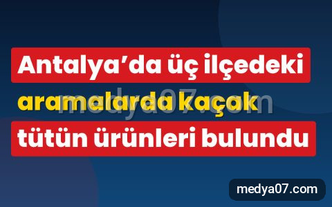 Antalya’da üç ilçedeki aramalarda kaçak tütün ürünleri bulundu