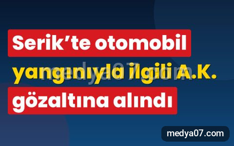 Serik’te otomobil yangınıyla ilgili A.K. gözaltına alındı