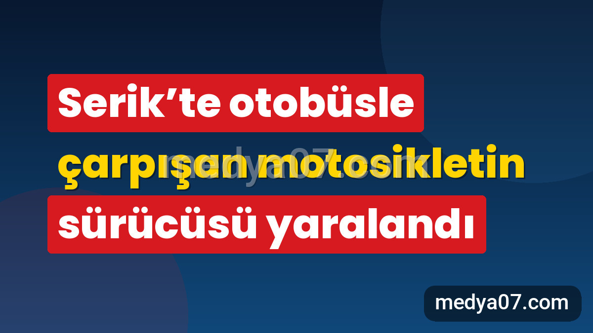Serik’te otobüsle çarpışan motosikletin sürücüsü yaralandı