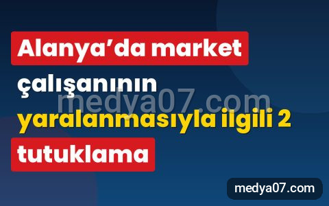Alanya’da market çalışanının yaralanmasıyla ilgili 2 tutuklama