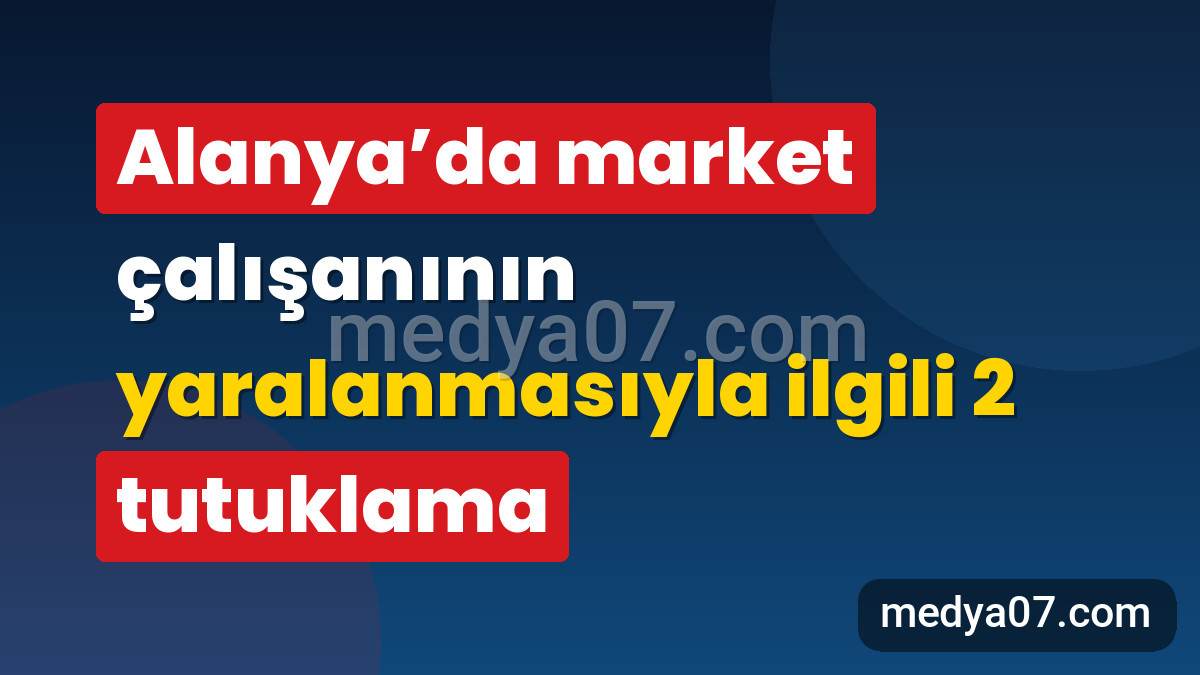 Alanya’da market çalışanının yaralanmasıyla ilgili 2 tutuklama