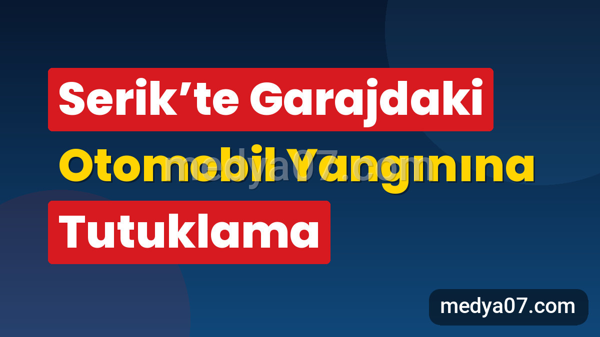 Serik’te Garajdaki Otomobil Yangınına Tutuklama