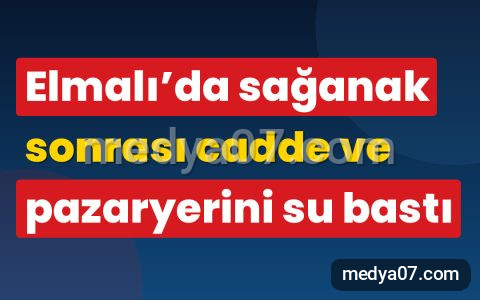 Elmalı’da sağanak sonrası cadde ve pazaryerini su bastı