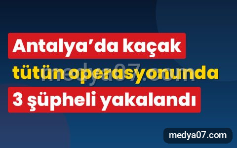 Antalya’da kaçak tütün operasyonunda 3 şüpheli yakalandı