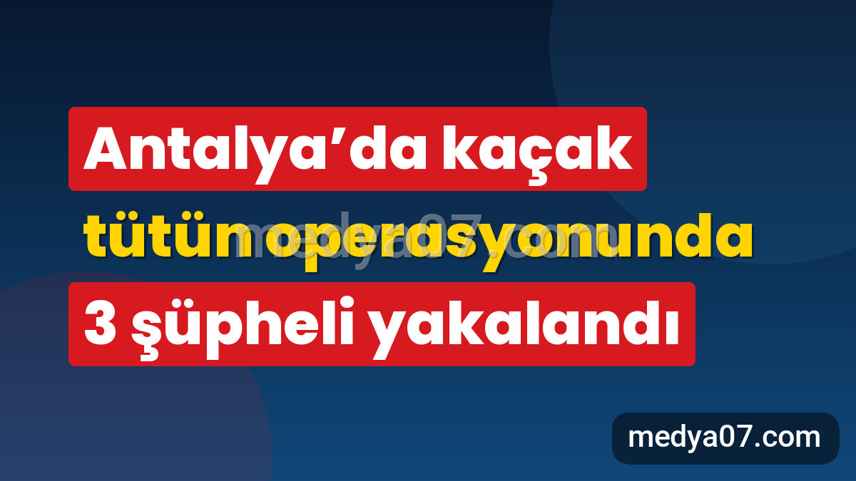 Antalya’da kaçak tütün operasyonunda 3 şüpheli yakalandı