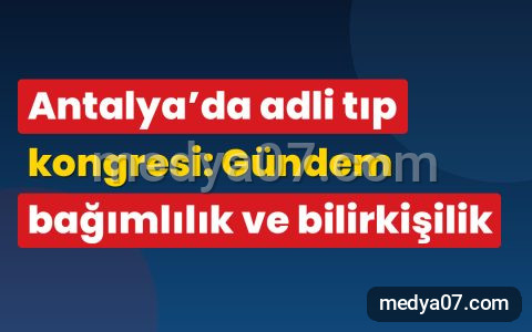 Antalya’da adli tıp kongresi: Gündem bağımlılık ve bilirkişilik
