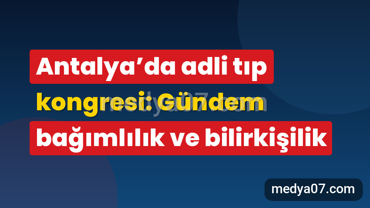 Antalya’da adli tıp kongresi: Gündem bağımlılık ve bilirkişilik