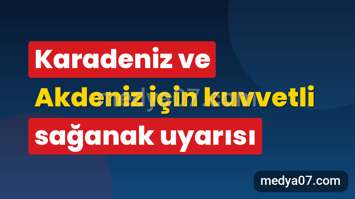 Karadeniz ve Akdeniz için kuvvetli sağanak uyarısı