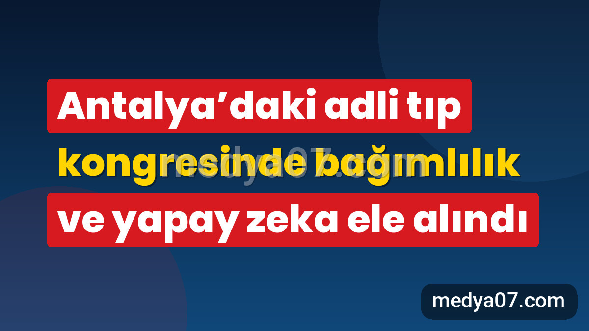 Antalya’daki adli tıp kongresinde bağımlılık ve yapay zeka ele alındı