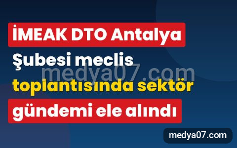 İMEAK DTO Antalya Şubesi meclis toplantısında sektör gündemi ele alındı
