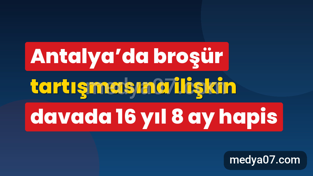 Antalya’da broşür tartışmasına ilişkin davada 16 yıl 8 ay hapis