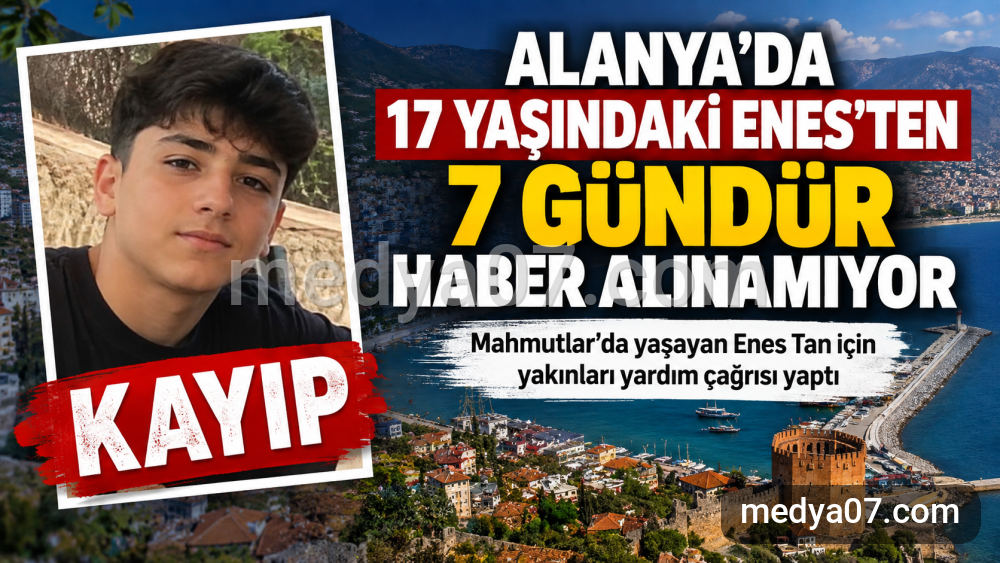 Alanya’da 17 yaşındaki Enes için endişeli bekleyiş: 7 gündür kendisinden haber yok