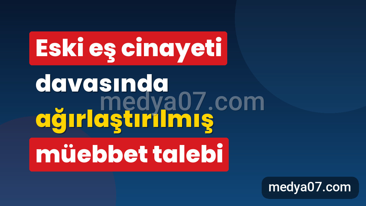Eski eş cinayeti davasında ağırlaştırılmış müebbet talebi