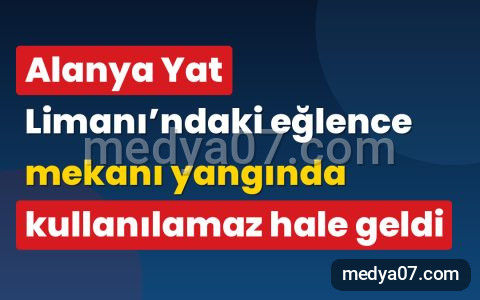 Alanya Yat Limanı’ndaki eğlence mekanı yangında kullanılamaz hale geldi