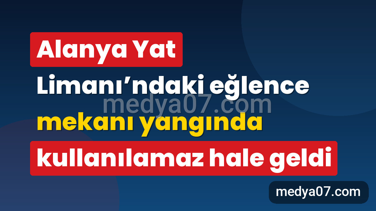 Alanya Yat Limanı’ndaki eğlence mekanı yangında kullanılamaz hale geldi