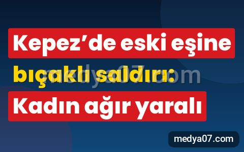 Kepez’de eski eşine bıçaklı saldırı: Kadın ağır yaralı