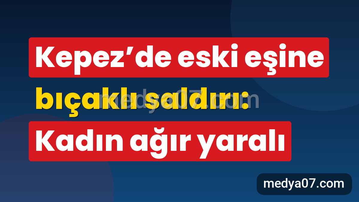 Kepez’de eski eşine bıçaklı saldırı: Kadın ağır yaralı