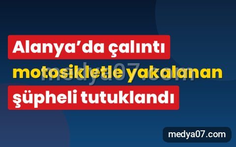 Alanya’da çalıntı motosikletle yakalanan şüpheli tutuklandı