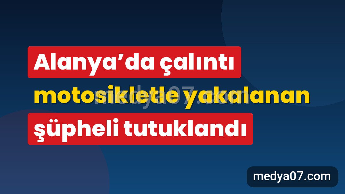 Alanya’da çalıntı motosikletle yakalanan şüpheli tutuklandı