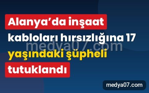 Alanya’da inşaat kabloları hırsızlığına 17 yaşındaki şüpheli tutuklandı
